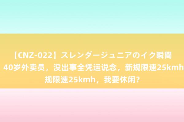 【CNZ-022】スレンダージュニアのイク瞬間 4時間 广州，40岁外卖员，没出事全凭运说念，新规限速25kmh，我要休闲？