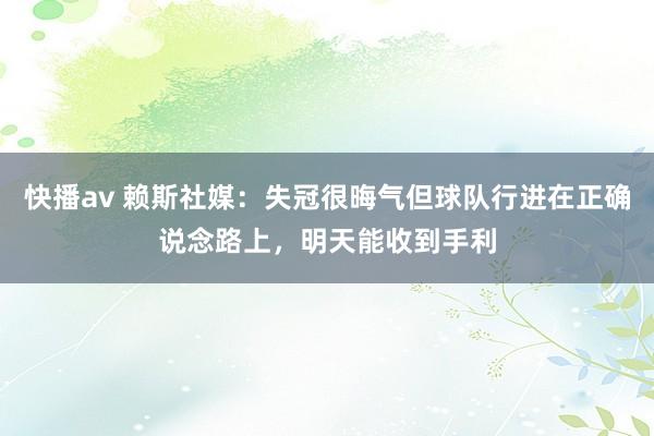 快播av 赖斯社媒:失冠很晦气但球队行进在正确说念路上,明天能收到手利