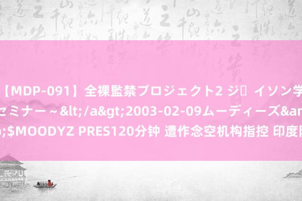 【MDP-091】全裸監禁プロジェクト2 ジェイソン学園~アブノーマルセミナー~</a>2003-02-09ムーディーズ&$MOODYZ PRES120分钟 遭作念空机构指控 印度阿达尼企业股价一度跌超5%