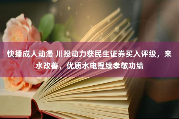 快播成人动漫 川投动力获民生证券买入评级,来水改善,优质水电捏续孝敬功绩