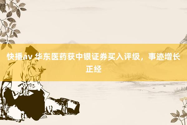 快播av 华东医药获中银证券买入评级,事迹增长正经