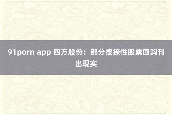 91porn app 四方股份:部分按捺性股票回购刊出现实