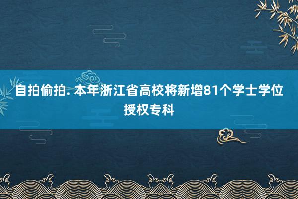 自拍偷拍. 本年浙江省高校将新增81个学士学位授权专科