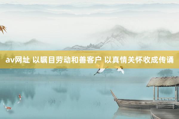 av网址 以瞩目劳动和善客户 以真情关怀收成传诵