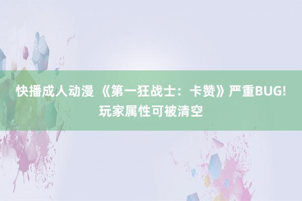 快播成人动漫 《第一狂战士：卡赞》严重BUG!玩家属性可被清空