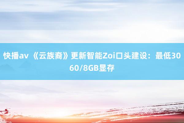 快播av 《云族裔》更新智能Zoi口头建设：最低3060/8GB显存