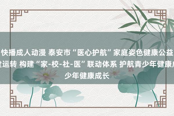 快播成人动漫 泰安市“医心护航”家庭姿色健康公益名堂运转 构建“家-校-社-医”联动体系 护航青少年健康成长