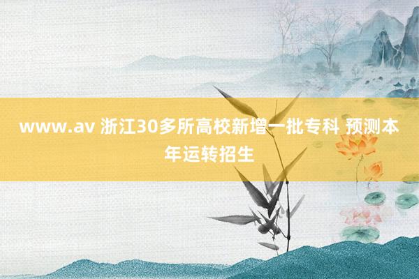www.av 浙江30多所高校新增一批专科 预测本年运转招生