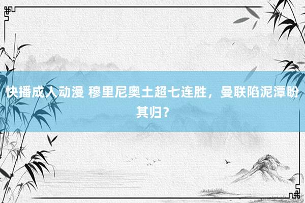 快播成人动漫 穆里尼奥土超七连胜，曼联陷泥潭盼其归？