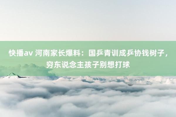 快播av 河南家长爆料：国乒青训成乒协钱树子，穷东说念主孩子别想打球