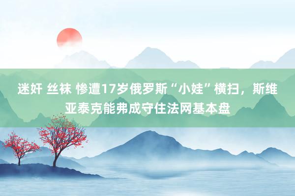 迷奸 丝袜 惨遭17岁俄罗斯“小娃”横扫，斯维亚泰克能弗成守住法网基本盘