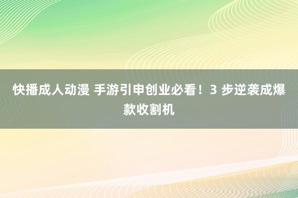 快播成人动漫 手游引申创业必看！3 步逆袭成爆款收割机