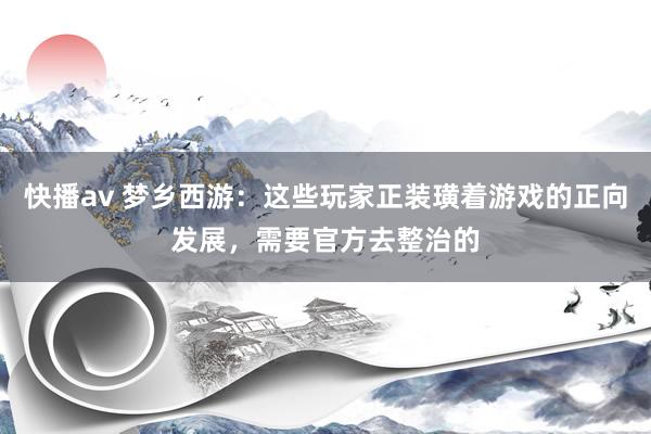 快播av 梦乡西游：这些玩家正装璜着游戏的正向发展，需要官方去整治的
