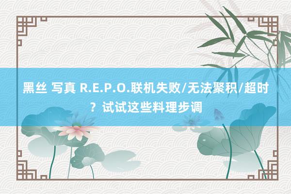 黑丝 写真 R.E.P.O.联机失败/无法聚积/超时？试试这些料理步调