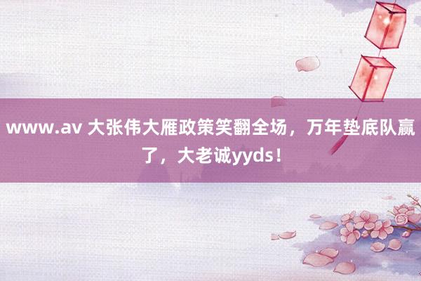 www.av 大张伟大雁政策笑翻全场，万年垫底队赢了，大老诚yyds！