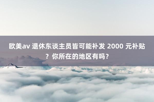 欧美av 退休东谈主员皆可能补发 2000 元补贴？你所在的地区有吗？