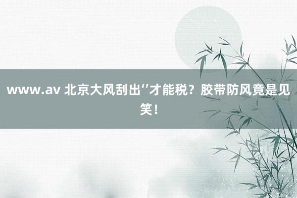 www.av 北京大风刮出‘’才能税？胶带防风竟是见笑！