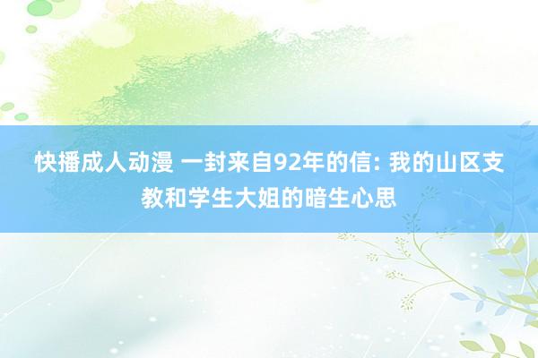快播成人动漫 一封来自92年的信: 我的山区支教和学生大姐的暗生心思