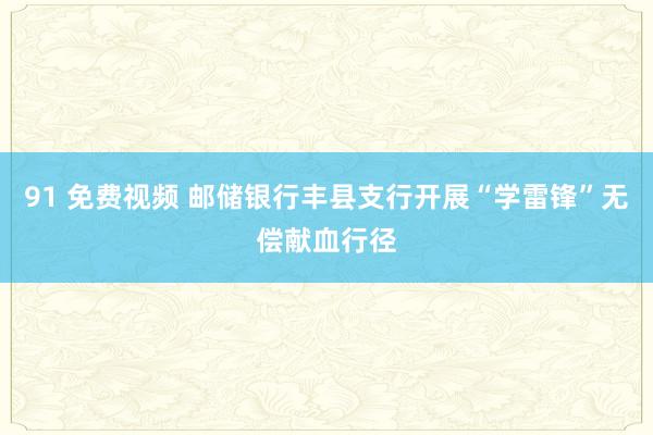 91 免费视频 邮储银行丰县支行开展“学雷锋”无偿献血行径