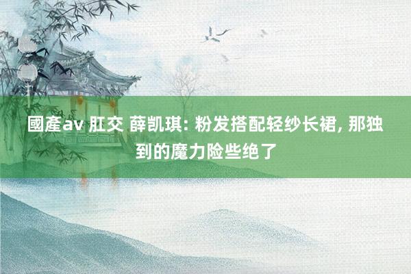 國產av 肛交 薛凯琪: 粉发搭配轻纱长裙， 那独到的魔力险些绝了