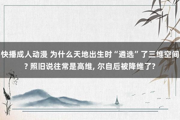 快播成人动漫 为什么天地出生时“遴选”了三维空间? 照旧说往常是高维， 尔自后被降维了?