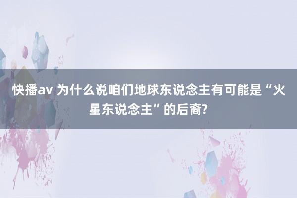 快播av 为什么说咱们地球东说念主有可能是“火星东说念主”的后裔?