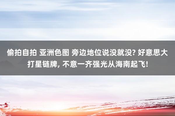 偷拍自拍 亚洲色图 旁边地位说没就没? 好意思大打星链牌， 不意一齐强光从海南起飞!