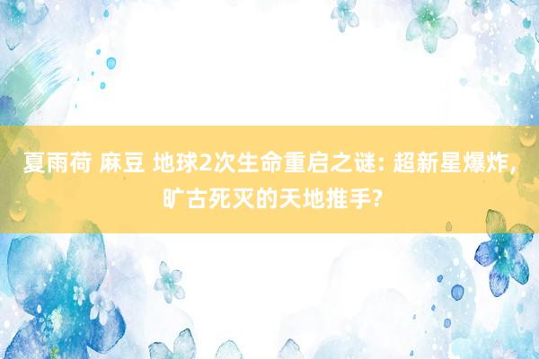 夏雨荷 麻豆 地球2次生命重启之谜: 超新星爆炸， 旷古死灭的天地推手?