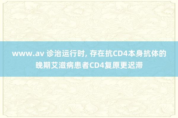 www.av 诊治运行时， 存在抗CD4本身抗体的晚期艾滋病患者CD4复原更迟滞