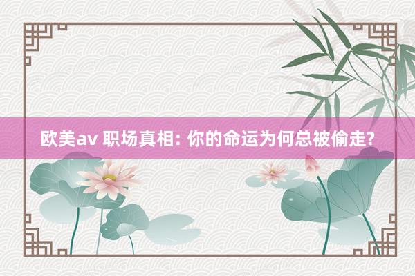 欧美av 职场真相: 你的命运为何总被偷走?