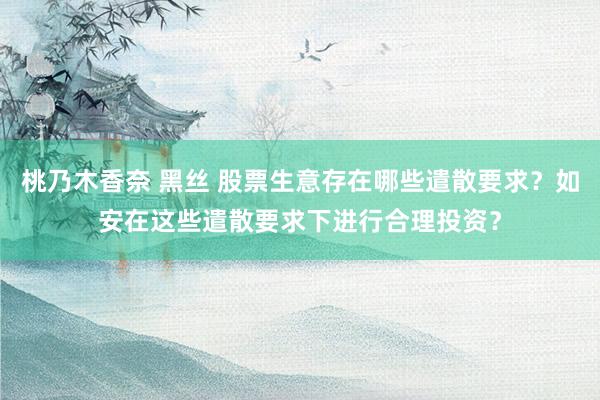 桃乃木香奈 黑丝 股票生意存在哪些遣散要求？如安在这些遣散要求下进行合理投资？