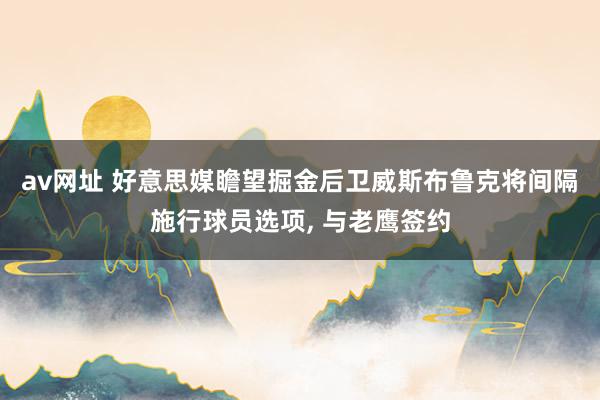 av网址 好意思媒瞻望掘金后卫威斯布鲁克将间隔施行球员选项， 与老鹰签约