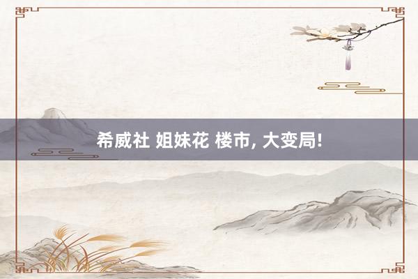 希威社 姐妹花 楼市， 大变局!