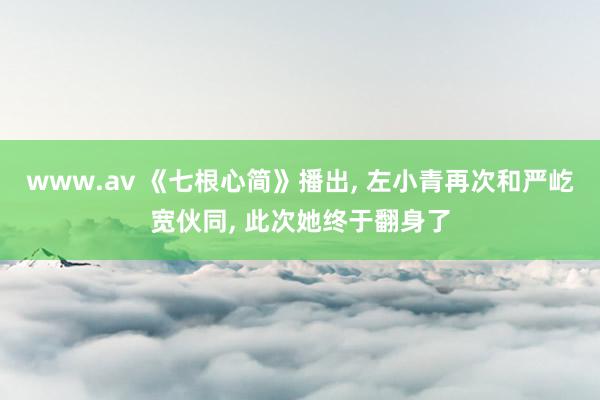 www.av 《七根心简》播出， 左小青再次和严屹宽伙同， 此次她终于翻身了