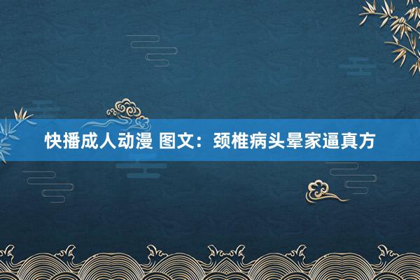 快播成人动漫 图文：颈椎病头晕家逼真方