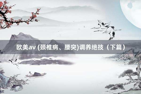 欧美av (颈椎病、腰突)调养绝技（下篇）