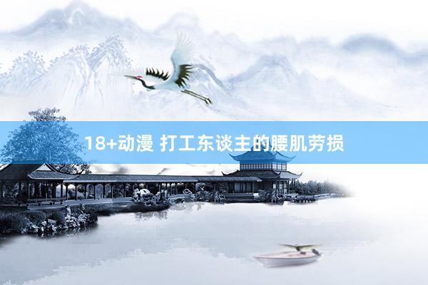 18+动漫 打工东谈主的腰肌劳损