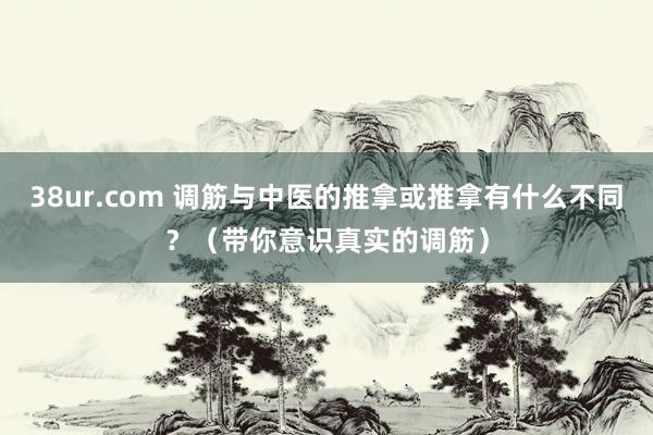 38ur.com 调筋与中医的推拿或推拿有什么不同?(带你意识真实的调筋)