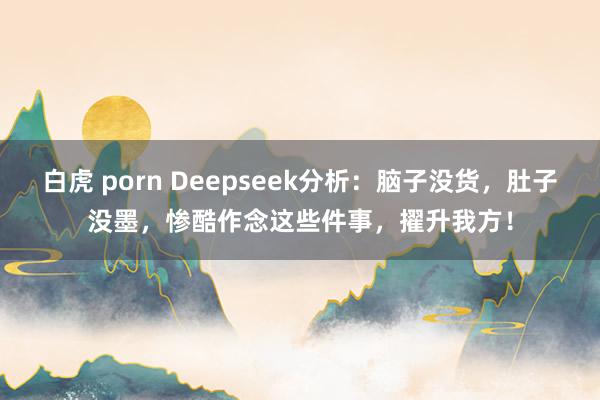 白虎 porn Deepseek分析：脑子没货，肚子没墨，惨酷作念这些件事，擢升我方！
