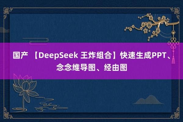 国产 【DeepSeek 王炸组合】快速生成PPT、念念维导图、经由图