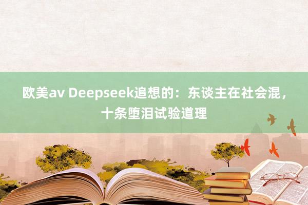 欧美av Deepseek追想的：东谈主在社会混，十条堕泪试验道理