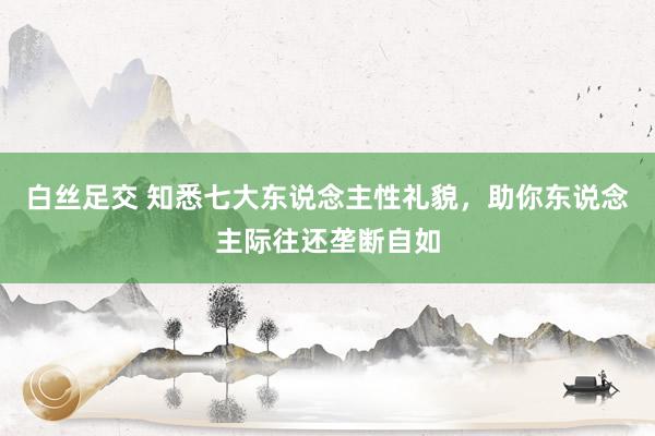 白丝足交 知悉七大东说念主性礼貌，助你东说念主际往还垄断自如