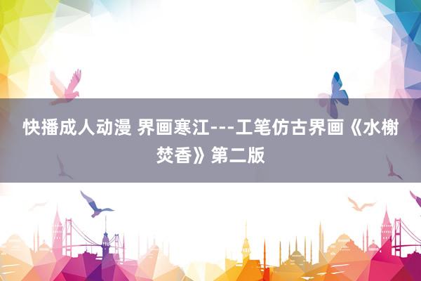 快播成人动漫 界画寒江---工笔仿古界画《水榭焚香》第二版