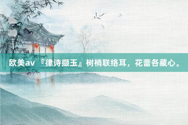 欧美av 『律诗撷玉』树梢联络耳，花蕾各藏心。