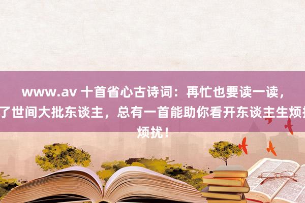 www.av 十首省心古诗词：再忙也要读一读，渡了世间大批东谈主，总有一首能助你看开东谈主生烦扰！