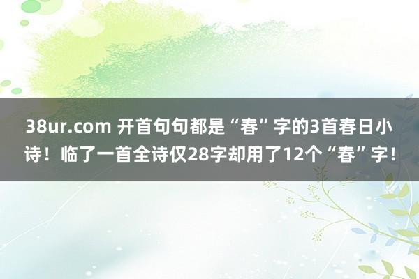38ur.com 开首句句都是“春”字的3首春日小诗！临了一首全诗仅28字却用了12个“春”字！