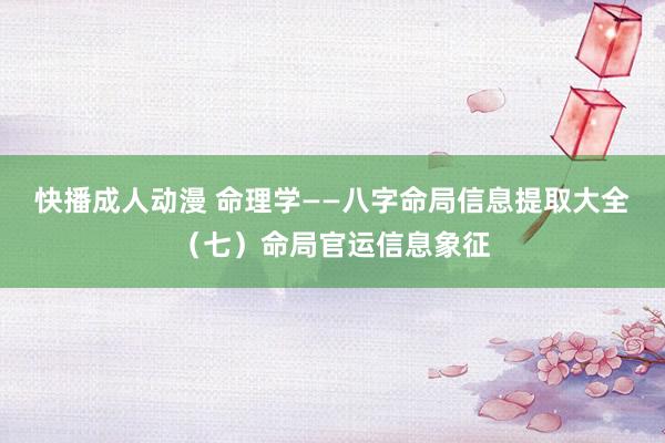 快播成人动漫 命理学——八字命局信息提取大全（七）命局官运信息象征