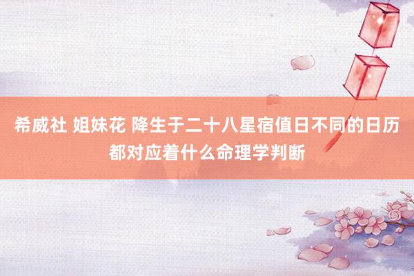 希威社 姐妹花 降生于二十八星宿值日不同的日历都对应着什么命理学判断